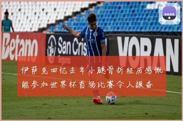 伊萨克回忆去年小腿骨折经历感慨能参加世界杯首场比赛令人振奋