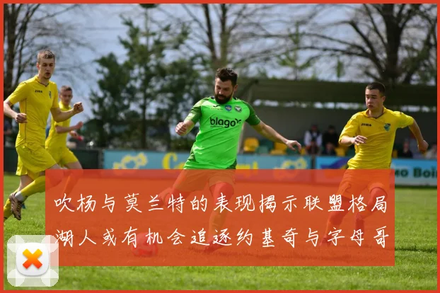 吹杨与莫兰特的表现揭示联盟格局湖人或有机会追逐约基奇与字母哥