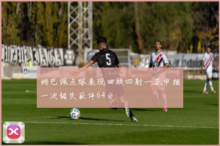 姆巴佩点球表现回顾四射一正中框一次错失获评64分