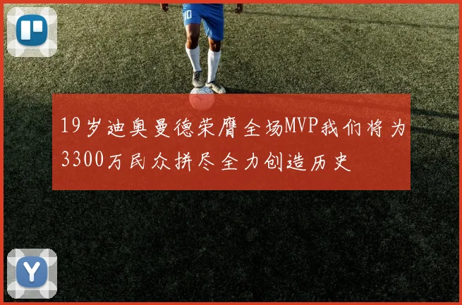 19岁迪奥曼德荣膺全场MVP我们将为3300万民众拼尽全力创造历史