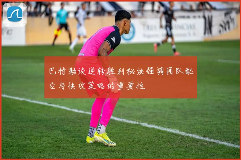 巴特勒谈逆转胜利秘诀强调团队配合与快攻策略的重要性