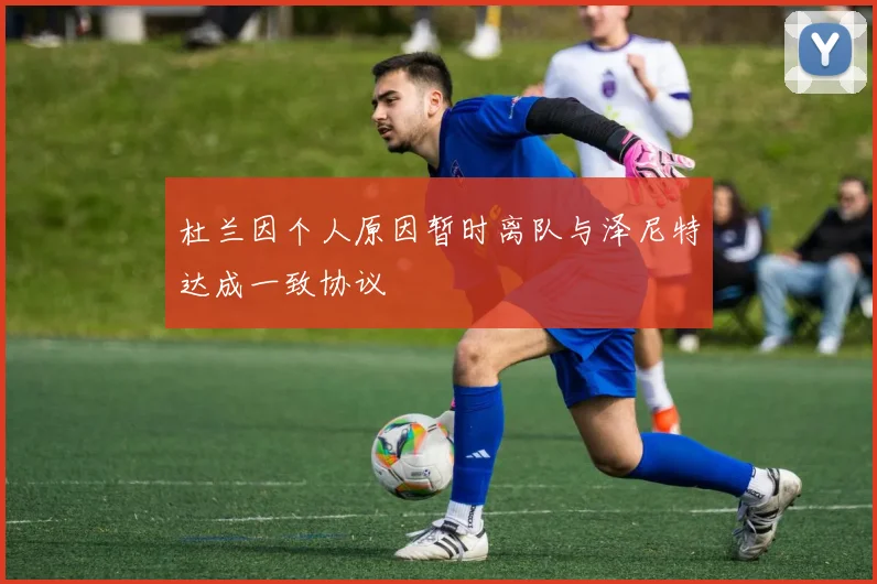 杜兰因个人原因暂时离队与泽尼特达成一致协议