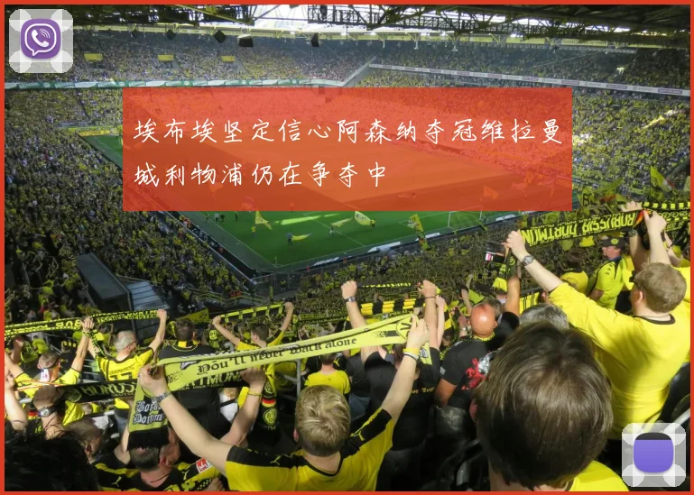 埃布埃坚定信心阿森纳夺冠维拉曼城利物浦仍在争夺中