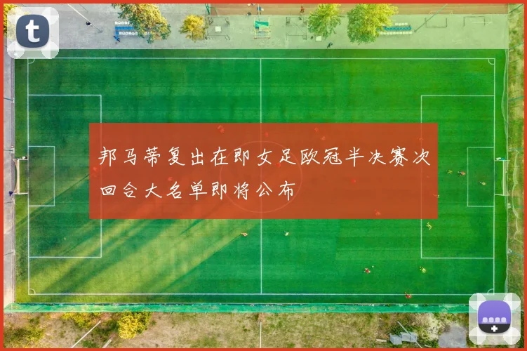 邦马蒂复出在即女足欧冠半决赛次回合大名单即将公布