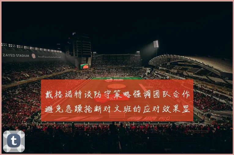 戴格诺特谈防守策略强调团队合作避免急躁抢断对文班的应对效果显著