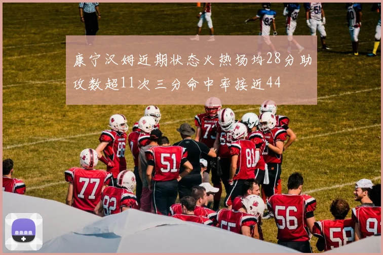 康宁汉姆近期状态火热场均28分助攻数超11次三分命中率接近44