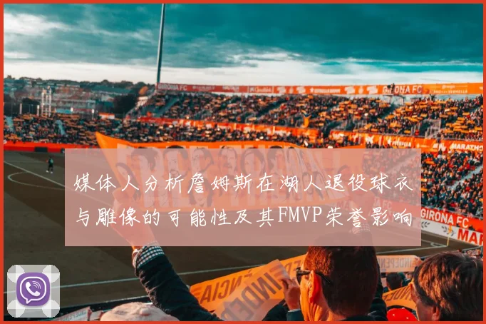 媒体人分析詹姆斯在湖人退役球衣与雕像的可能性及其FMVP荣誉影响