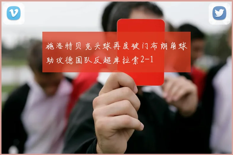 施洛特贝克头球再度破门布朗角球助攻德国队反超库拉索2-1