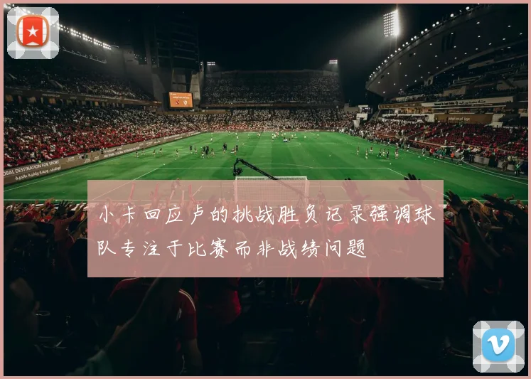 小卡回应卢的挑战胜负记录强调球队专注于比赛而非战绩问题