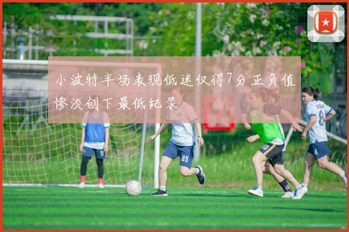 小波特半场表现低迷仅得7分正负值惨淡创下最低纪录