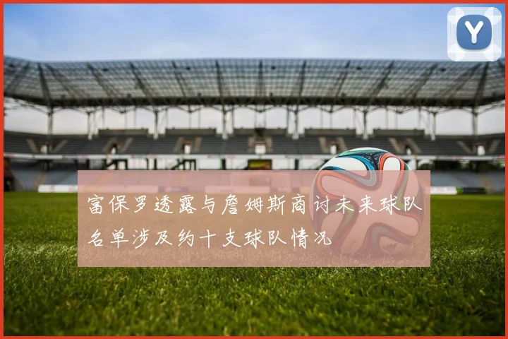 富保罗透露与詹姆斯商讨未来球队名单涉及约十支球队情况