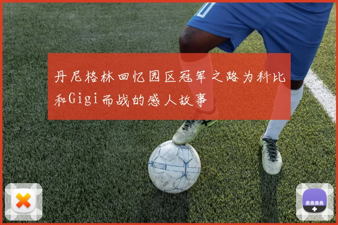 丹尼格林回忆园区冠军之路为科比和Gigi而战的感人故事