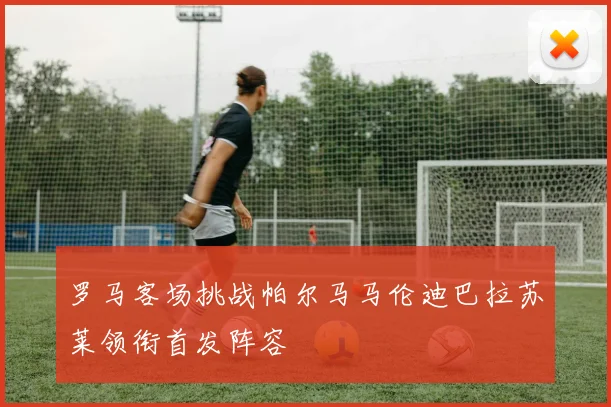 罗马客场挑战帕尔马马伦迪巴拉苏莱领衔首发阵容