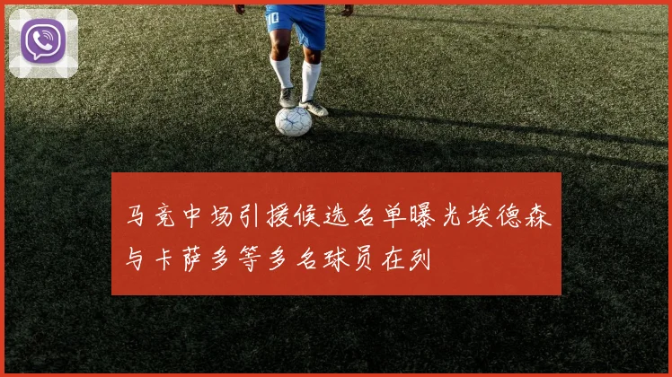 马竞中场引援候选名单曝光埃德森与卡萨多等多名球员在列