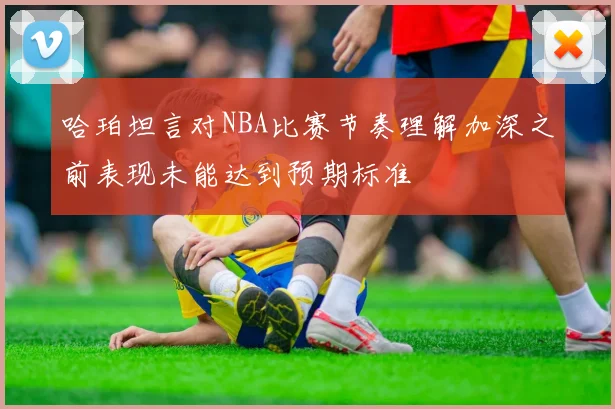 哈珀坦言对NBA比赛节奏理解加深之前表现未能达到预期标准