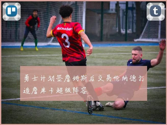 勇士计划签詹姆斯后交易伦纳德打造詹库卡超级阵容