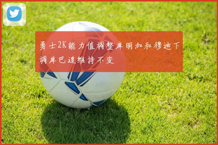 勇士2K能力值调整库明加和穆迪下调库巴追维持不变