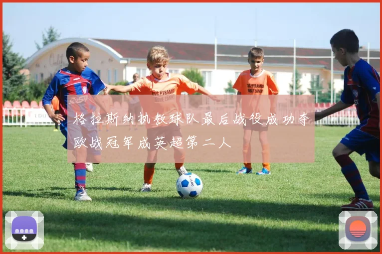 格拉斯纳执教球队最后战役成功夺欧战冠军成英超第二人