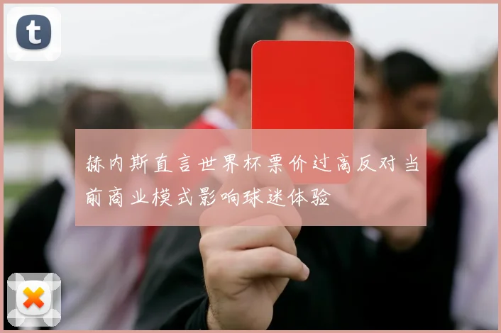 赫内斯直言世界杯票价过高反对当前商业模式影响球迷体验
