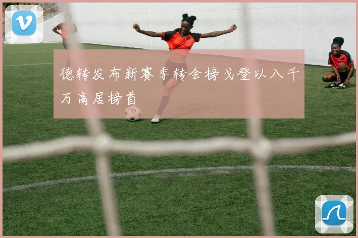 德转发布新赛季转会榜戈登以八千万高居榜首