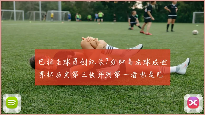 巴拉圭球员创纪录7分钟乌龙球成世界杯历史第三快并列第一者也是巴拉圭人