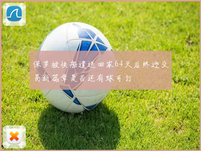 保罗被快船遣送回家64天后终迎交易新篇章是否还有球可打