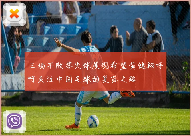 三场不败零失球展现希望黄健翔呼吁关注中国足球的复苏之路